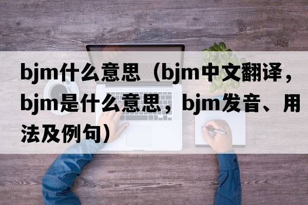 bjm什么意思（BJM中文翻譯，BJM是什么意思，BJM發(fā)音、用法及例句）