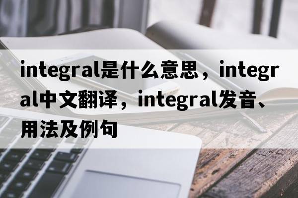 integral是什么意思，integral中文翻譯，integral發(fā)音、用法及例句