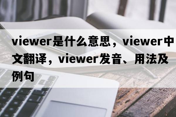 viewer是什么意思，viewer中文翻譯，viewer發(fā)音、用法及例句