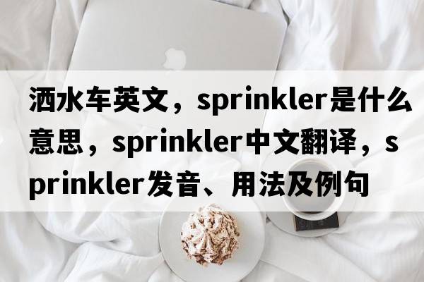 灑水車(chē)英文，sprinkler是什么意思，sprinkler中文翻譯，sprinkler發(fā)音、用法及例句