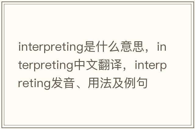 interpreting是什么意思，interpreting中文翻譯，interpreting發(fā)音、用法及例句