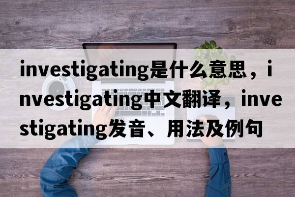 investigating是什么意思，investigating中文翻譯，investigating發(fā)音、用法及例句