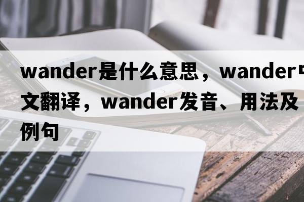 wander是什么意思，wander中文翻譯，wander發(fā)音、用法及例句