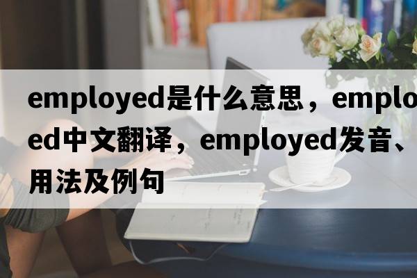 employed是什么意思，employed中文翻譯，employed發(fā)音、用法及例句