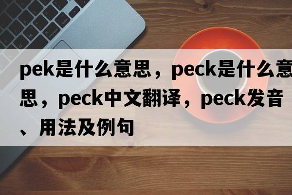pek是什么意思，peck是什么意思，peck中文翻譯，peck發(fā)音、用法及例句