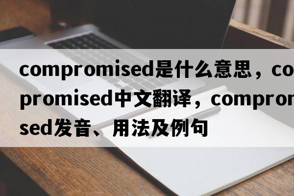 compromised是什么意思，compromised中文翻譯，compromised發(fā)音、用法及例句