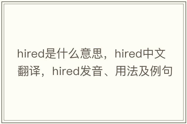 hired是什么意思，hired中文翻譯，hired發(fā)音、用法及例句