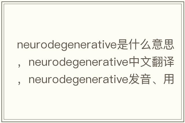 neurodegenerative是什么意思，neurodegenerative中文翻譯，neurodegenerative發(fā)音、用法及例句