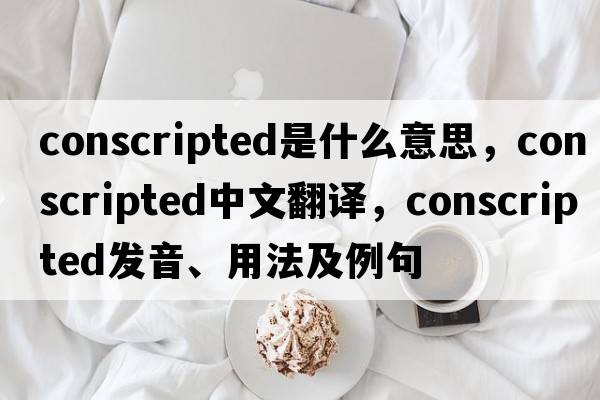 conscripted是什么意思，conscripted中文翻譯，conscripted發(fā)音、用法及例句