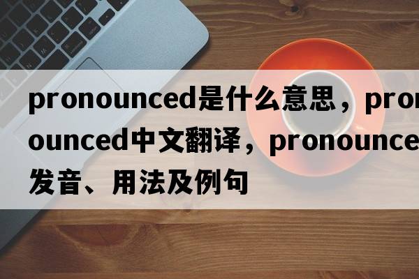 pronounced是什么意思，pronounced中文翻譯，pronounced發(fā)音、用法及例句