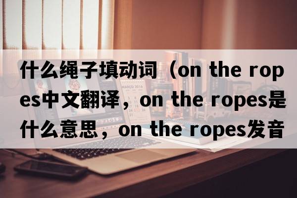 什么繩子填動(dòng)詞（on the ropes中文翻譯，on the ropes是什么意思，on the ropes發(fā)音、用法及例句）