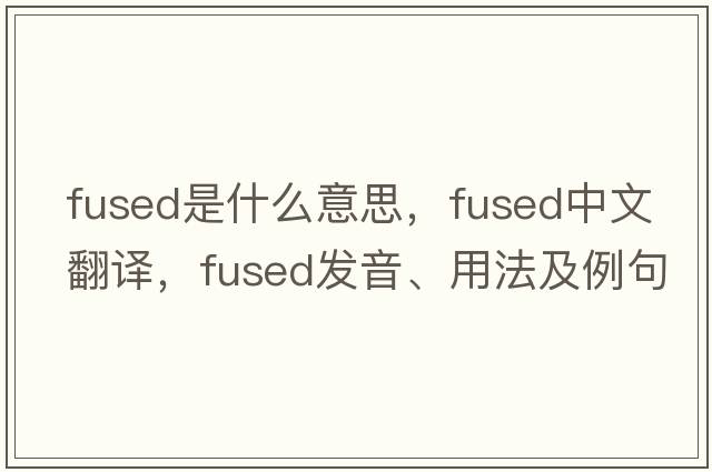 fused是什么意思，fused中文翻譯，fused發(fā)音、用法及例句