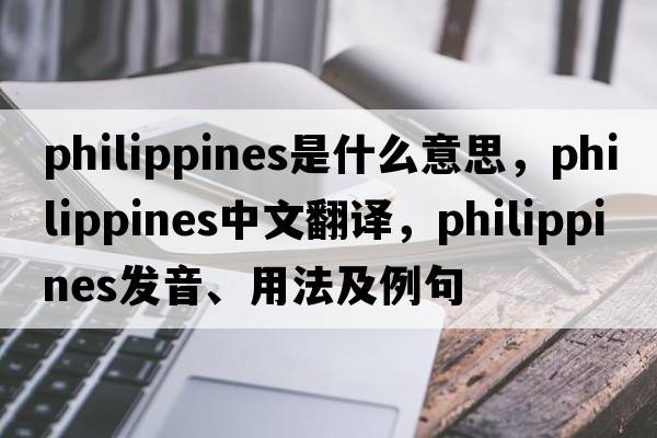 Philippines是什么意思，Philippines中文翻譯，Philippines發(fā)音、用法及例句