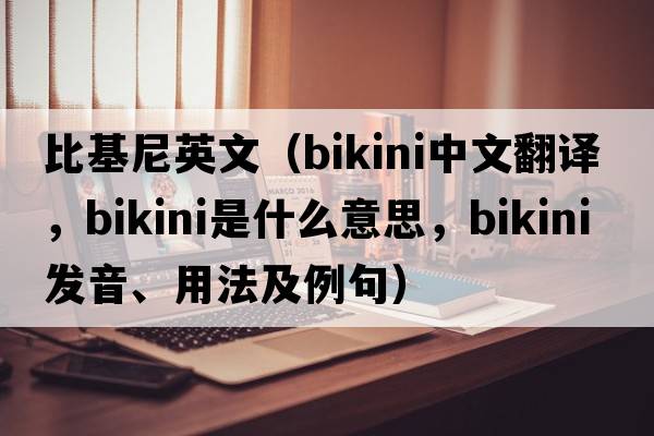 比基尼英文（bikini中文翻譯，bikini是什么意思，bikini發(fā)音、用法及例句）