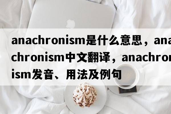 anachronism是什么意思，anachronism中文翻譯，anachronism發(fā)音、用法及例句