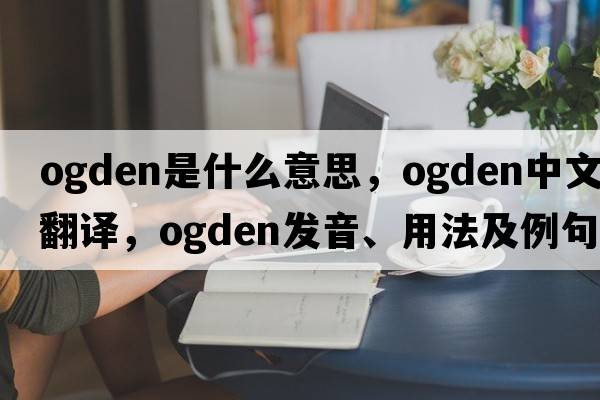 ogden是什么意思，ogden中文翻譯，ogden發(fā)音、用法及例句