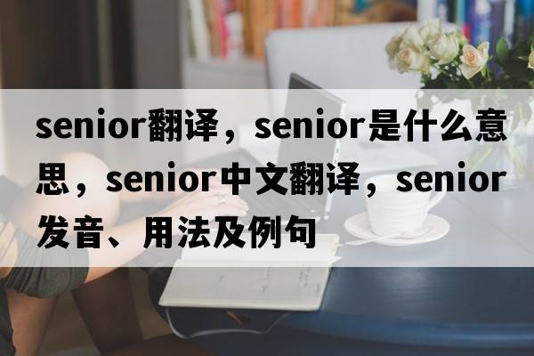 senior翻譯，senior是什么意思，senior中文翻譯，senior發(fā)音、用法及例句