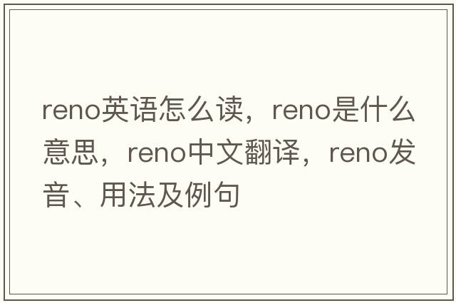 reno英語(yǔ)怎么讀，reno是什么意思，reno中文翻譯，reno發(fā)音、用法及例句