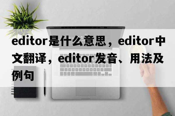 editor是什么意思，editor中文翻譯，editor發(fā)音、用法及例句