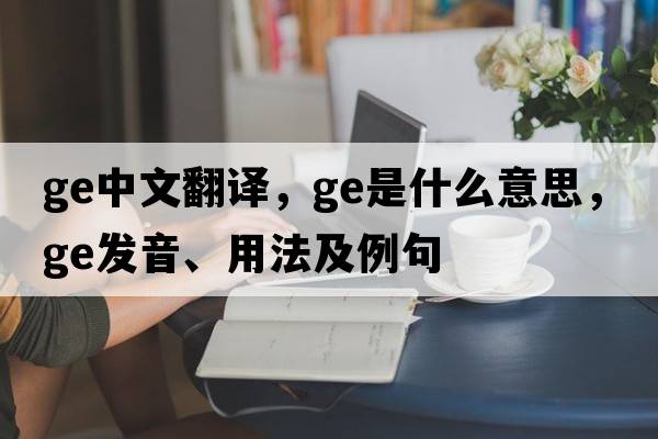 ge中文翻譯，ge是什么意思，ge發(fā)音、用法及例句