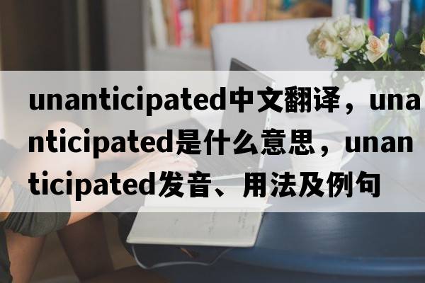 unanticipated中文翻譯，unanticipated是什么意思，unanticipated發(fā)音、用法及例句