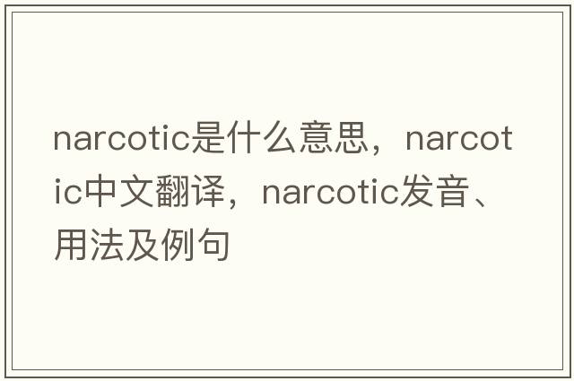 narcotic是什么意思，narcotic中文翻譯，narcotic發(fā)音、用法及例句