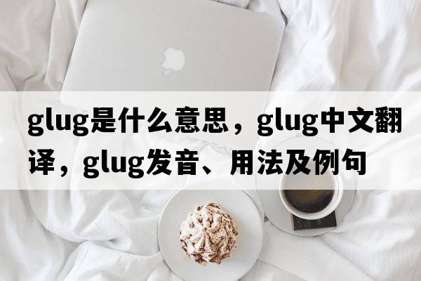 glug是什么意思，glug中文翻譯，glug發(fā)音、用法及例句