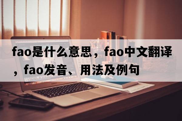 FAO是什么意思，FAO中文翻譯，FAO發(fā)音、用法及例句