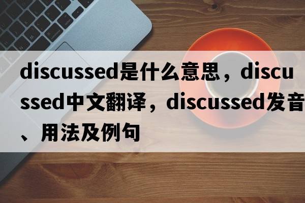 discussed是什么意思，discussed中文翻譯，discussed發(fā)音、用法及例句