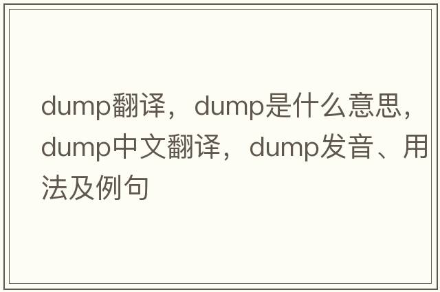 dump翻譯，dump是什么意思，dump中文翻譯，dump發(fā)音、用法及例句