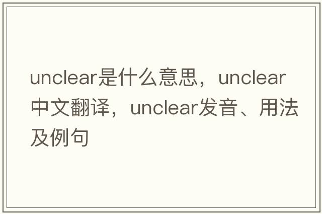 unclear是什么意思，unclear中文翻譯，unclear發(fā)音、用法及例句