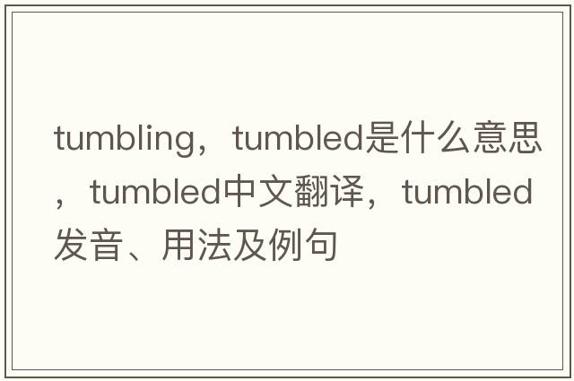 Tumbling，tumbled是什么意思，tumbled中文翻譯，tumbled發(fā)音、用法及例句