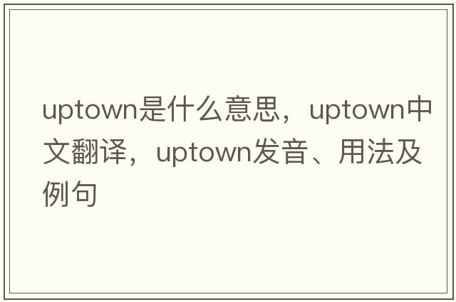 uptown是什么意思，uptown中文翻譯，uptown發(fā)音、用法及例句