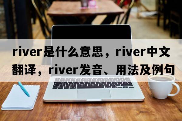 river是什么意思，river中文翻譯，river發(fā)音、用法及例句
