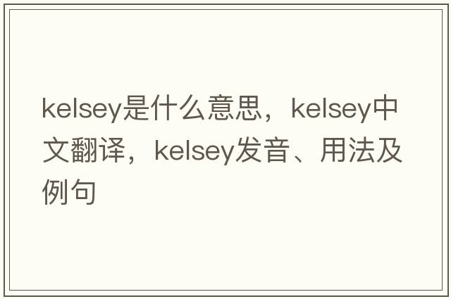 KELSEY是什么意思，KELSEY中文翻譯，KELSEY發(fā)音、用法及例句