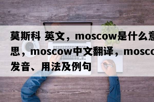 莫斯科 英文，Moscow是什么意思，Moscow中文翻譯，Moscow發(fā)音、用法及例句