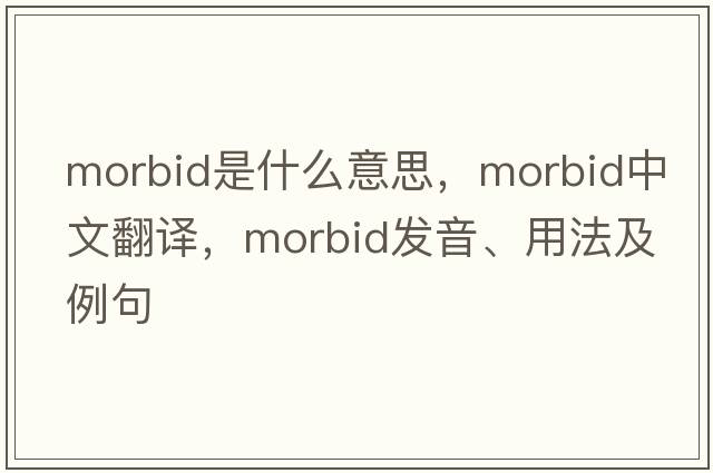 morbid是什么意思，morbid中文翻譯，morbid發(fā)音、用法及例句