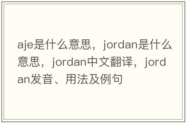 aje是什么意思，jordan是什么意思，jordan中文翻譯，jordan發(fā)音、用法及例句