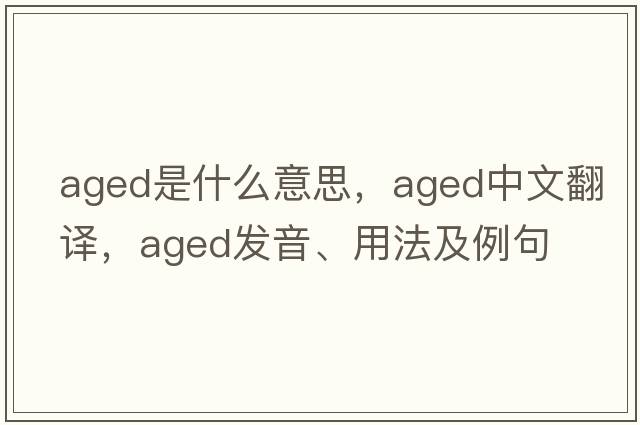 aged是什么意思，aged中文翻譯，aged發(fā)音、用法及例句