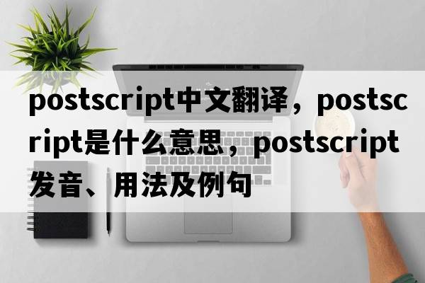 postscript中文翻譯，postscript是什么意思，postscript發(fā)音、用法及例句