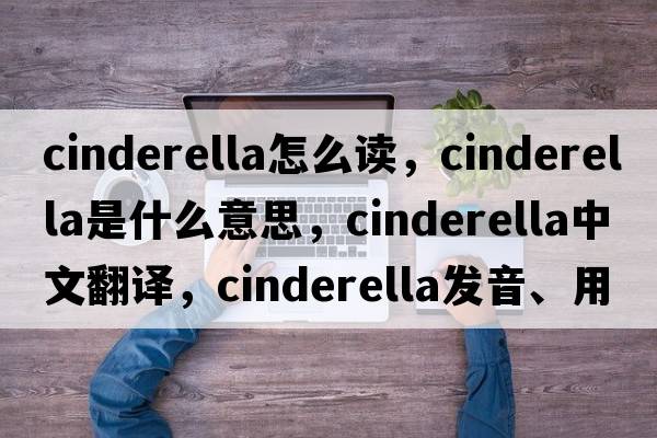 cinderella怎么讀，cinderella是什么意思，cinderella中文翻譯，cinderella發(fā)音、用法及例句