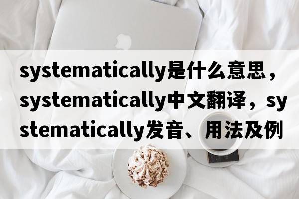systematically是什么意思，systematically中文翻譯，systematically發(fā)音、用法及例句