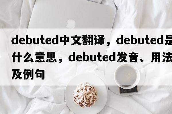debuted中文翻譯，debuted是什么意思，debuted發(fā)音、用法及例句