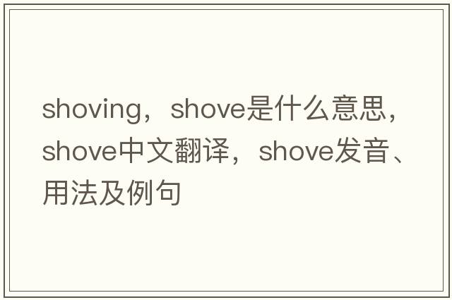 shoving，shove是什么意思，shove中文翻譯，shove發(fā)音、用法及例句