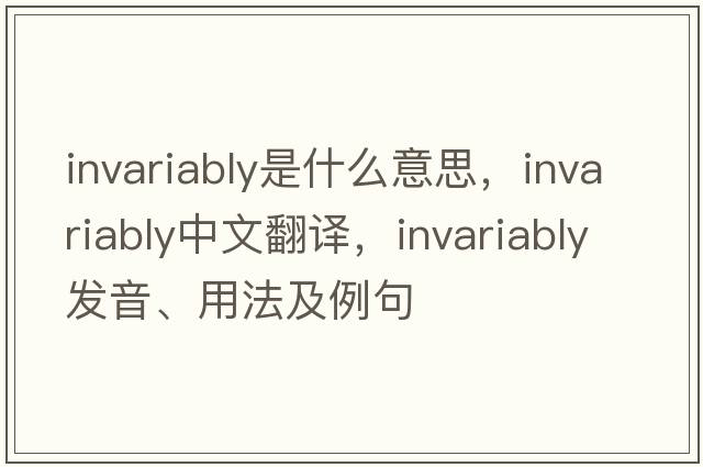 invariably是什么意思，invariably中文翻譯，invariably發(fā)音、用法及例句