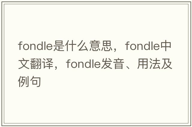 fondle是什么意思，fondle中文翻譯，fondle發(fā)音、用法及例句