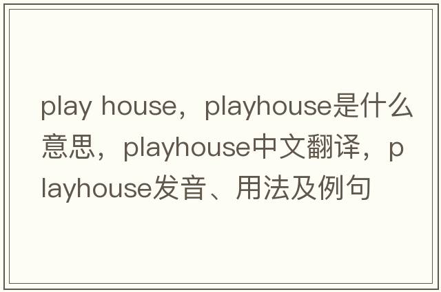 play house，playhouse是什么意思，playhouse中文翻譯，playhouse發(fā)音、用法及例句