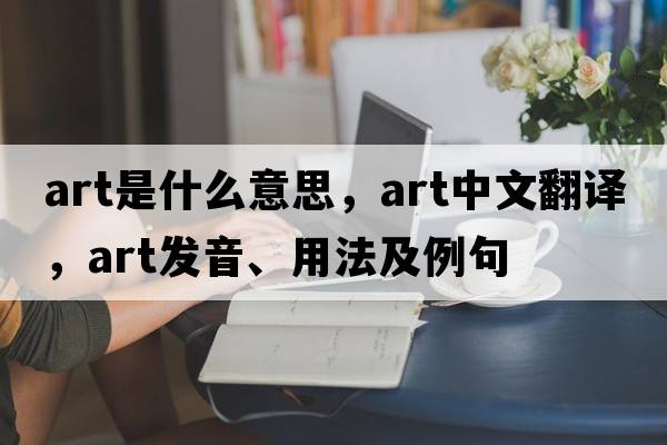art是什么意思，art中文翻譯，art發(fā)音、用法及例句