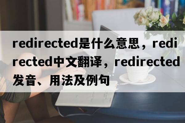 redirected是什么意思，redirected中文翻譯，redirected發(fā)音、用法及例句