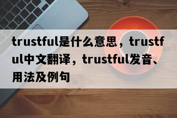 trustful是什么意思，trustful中文翻譯，trustful發(fā)音、用法及例句
